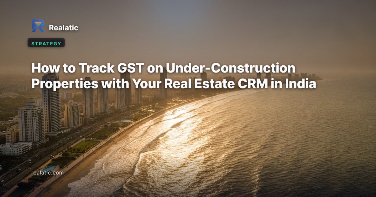 How to Track GST on Under-Construction Properties with Your Real Estate CRM in India — Realatic Blog